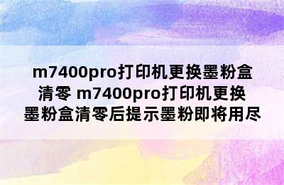 m7400pro打印机更换墨粉盒清零 m7400pro打印机更换墨粉盒清零后提示墨粉即将用尽